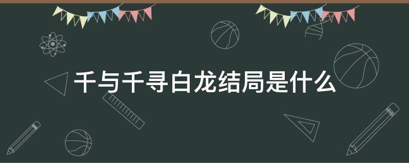千与千寻白龙结局是什么 千与千寻里面的白龙结局是什么