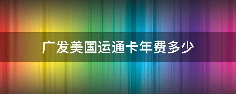 广发美国运通卡年费多少（广发银行美国运通卡年费）