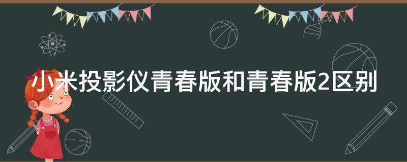 小米投影仪青春版和青春版2区别 小米投影仪青春版和青春版2的区别