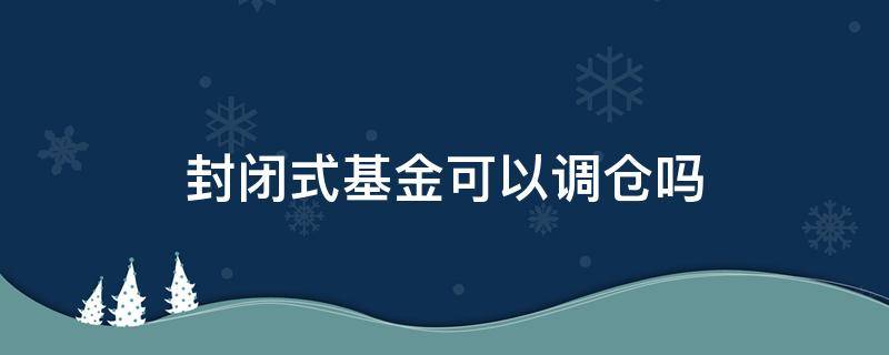 封闭式基金可以调仓吗 基金封闭期内建仓仓位一般是多少?