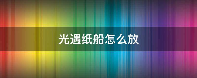 光遇纸船怎么放（光遇纸船怎么放链接）