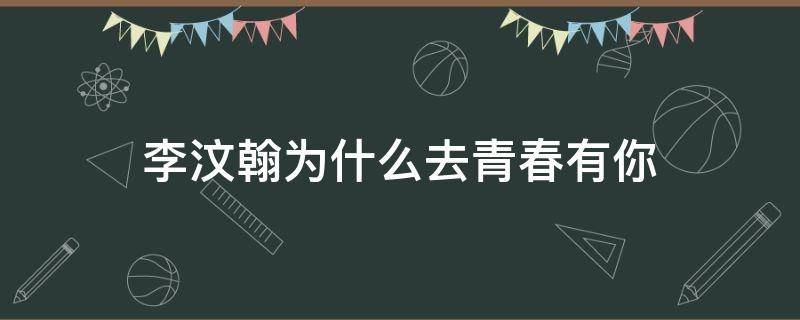 李汶翰为什么去青春有你 李汶翰为什么参加青春有你