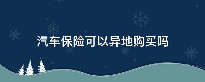 汽车保险可以异地购买吗（车险可以跨省购买吗）