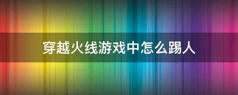 穿越火线游戏中怎么踢人 穿越火线里怎么踢人