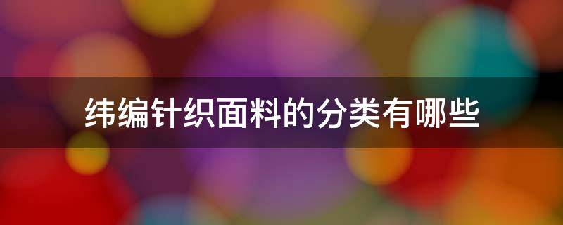 纬编针织面料的分类有哪些 如何区分经编和纬编针织面料