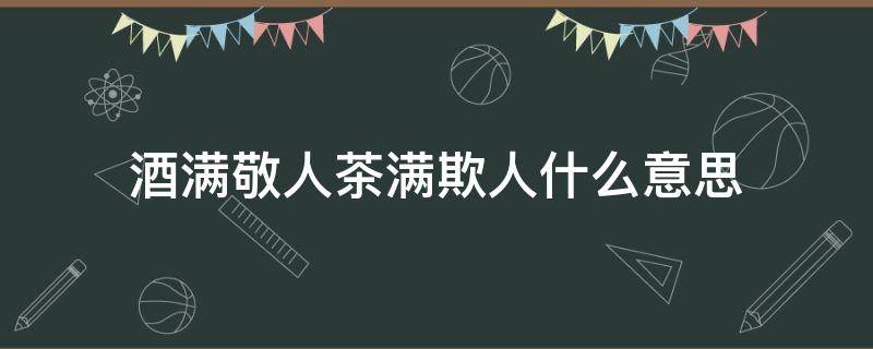 酒满敬人茶满欺人什么意思 酒满为敬茶满欺人