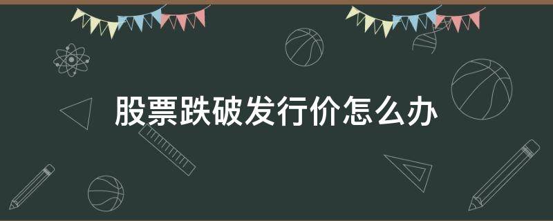 股票跌破发行价怎么办 股票跌破发行价还会跌吗