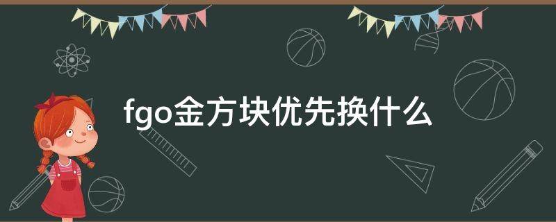 fgo金方块优先换什么 fgo金方块优先换什么2022