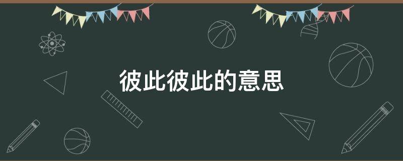 彼此彼此的意思（彼此彼此的意思是客套话纸大家都一样没有什么差别）