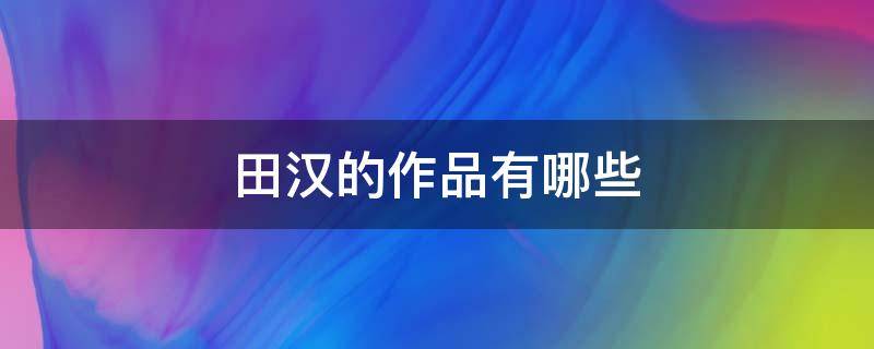 田汉的作品有哪些 田汉简介及作品介绍