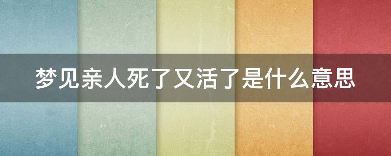 梦见亲人死了又活了是什么意思（梦见亲人死了又活了是什么意思活着的）