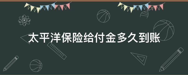 太平洋保险给付金多久到账（太平洋保险公司赔付多久到账）