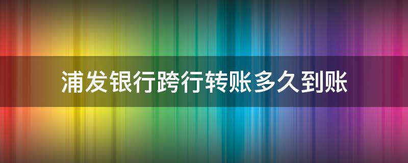 浦发银行跨行转账多久到账 浦发银行网银跨行大额转账到账时间