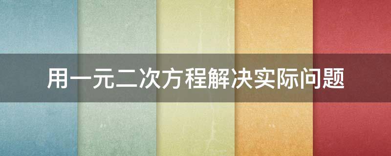 用一元二次方程解决实际问题（用一元二次方程解决实际问题的步骤）