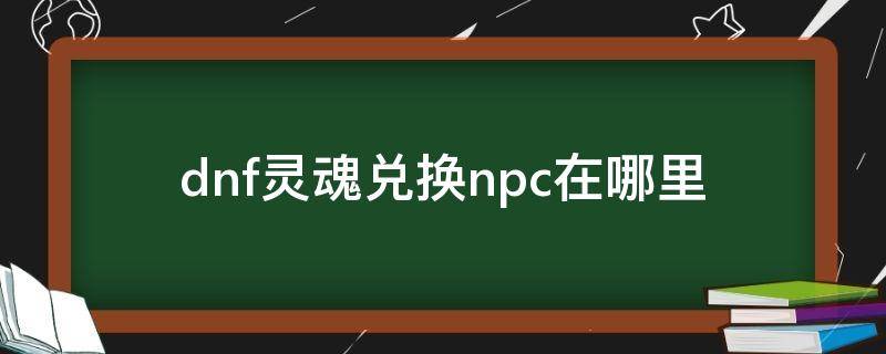 dnf灵魂兑换npc在哪里 dnf换灵魂的npc在哪