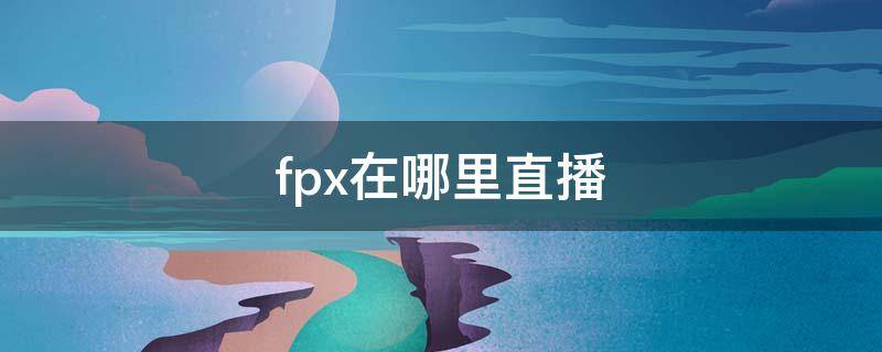 fpx在哪里直播（fpx战队在哪直播）