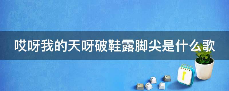 哎呀我的天呀破鞋露脚尖是什么歌 哎呀我的天啊破鞋漏脚尖是什么歌词