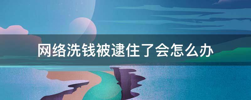 网络洗钱被逮住了会怎么办 网络洗钱被逮住了会怎么办可以去看望吗