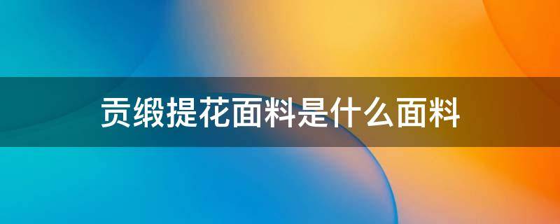 贡缎提花面料是什么面料（丝绸贡缎提花是什么面料?）
