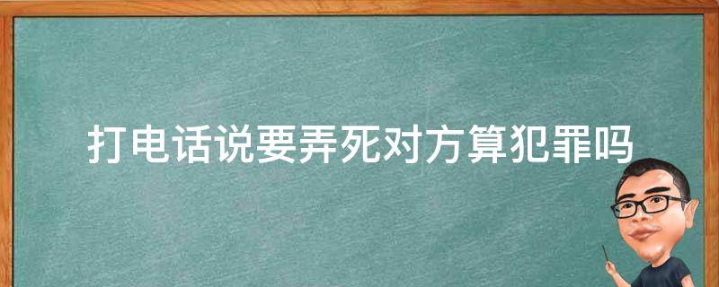 打电话说要弄死对方算犯罪吗（打电话说要杀我可以判刑吗）