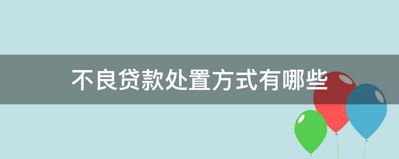 不良贷款处置方式有哪些（银行不良贷款处置方式5种）