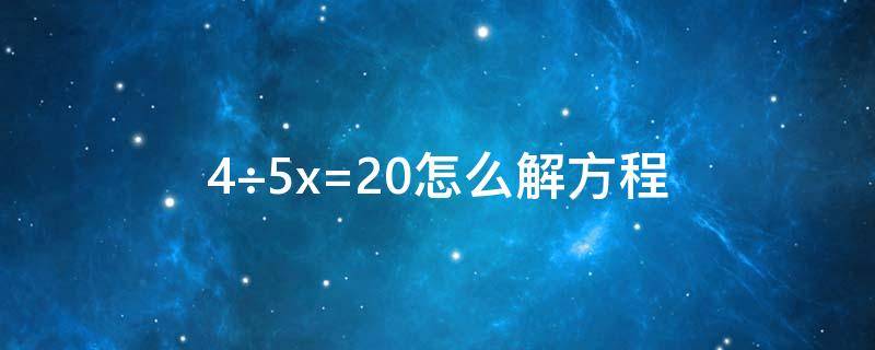 4÷5x=20怎么解方程 4÷5x=20怎么解方程为什么把5X看做一个整体