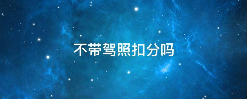 不带驾照扣分吗 驾照扣分不带驾照可以吗