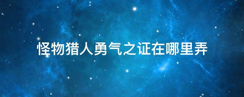 怪物猎人勇气之证在哪里弄 怪猎世界勇气之证怎么出