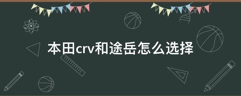 本田crv和途岳怎么选择（本田crv跟途岳怎么选择）