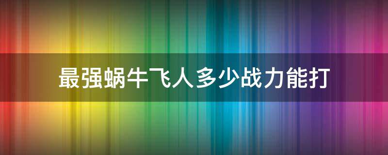 最强蜗牛飞人多少战力能打 最强蜗牛 牛头人多少战力能打过