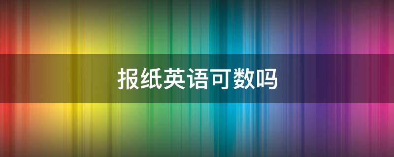 报纸英语可数吗 报纸的英语是可数还是不可数