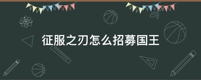 征服之刃怎么招募国王 征服之刃怎么招募国王教学