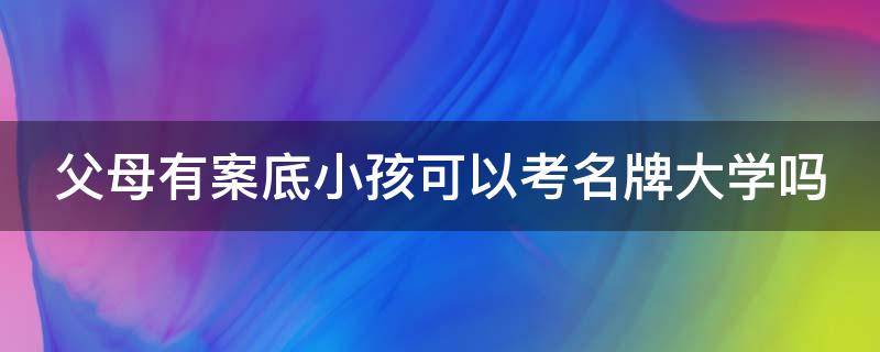 父母有案底小孩可以考名牌大学吗 父母有案底小孩可以考名牌大学吗知乎