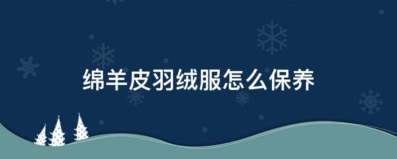 绵羊皮羽绒服怎么保养 丝绒绵羊皮衣怎么保养