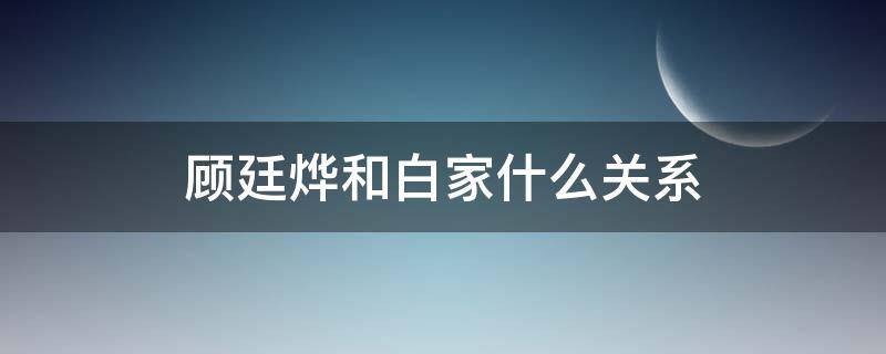 顾廷烨和白家什么关系（顾廷烨是白家什么人）