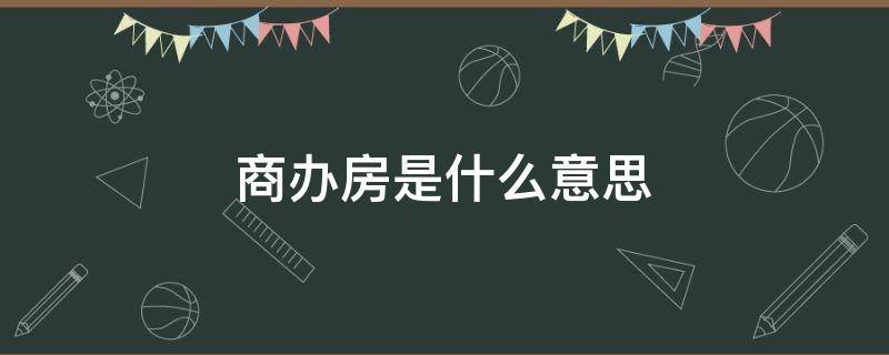 商办房是什么意思（房价商办是啥意思）