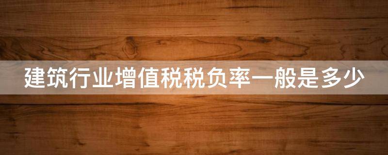 建筑行业增值税税负率一般是多少 建筑行业增值税税负率一般是多少啊