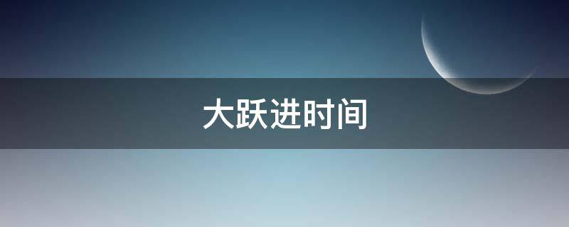 大跃进时间（新中国成立后大跃进时间）