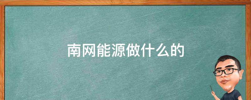 南网能源做什么的 南网能源做什么的?