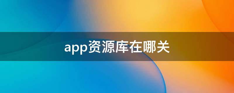 app资源库在哪关（资源app库在哪里）