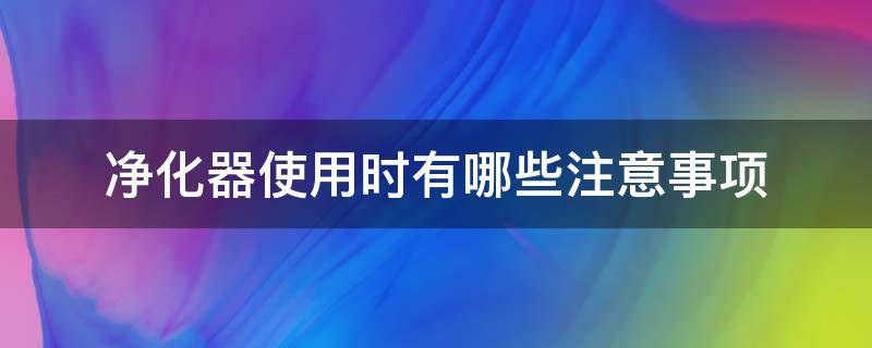 净化器使用时有哪些注意事项（空气净化器的使用注意事项）