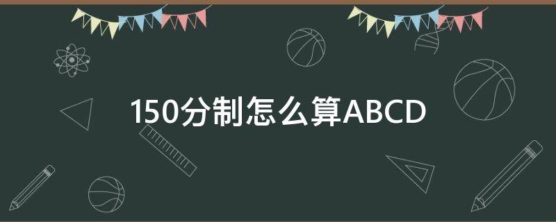 150分制怎么算ABCD 150分制怎么算A-