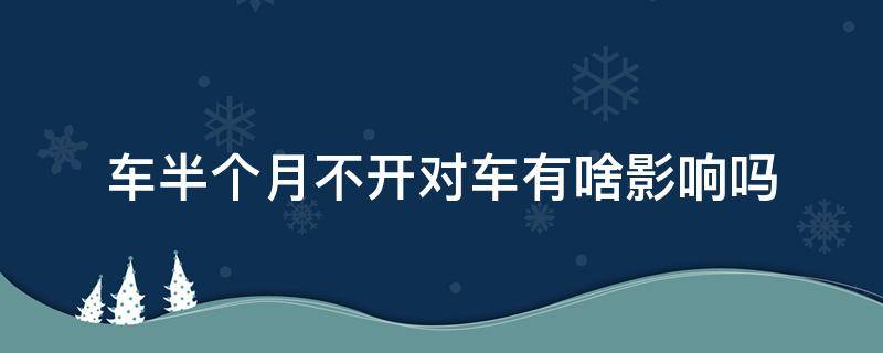 车半个月不开对车有啥影响吗（半个月不开车对车伤害大不大）