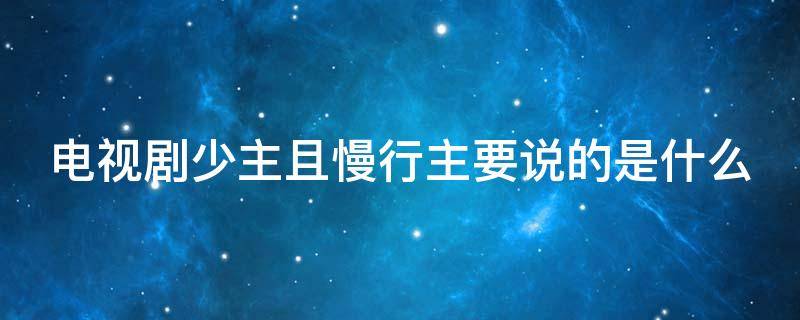 电视剧少主且慢行主要说的是什么（少主且慢行是什么类型的电视剧）