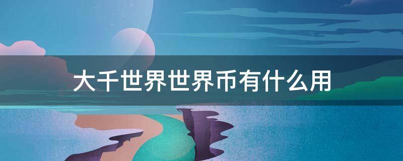 大千世界世界币有什么用（大千世界世界币在哪里用）