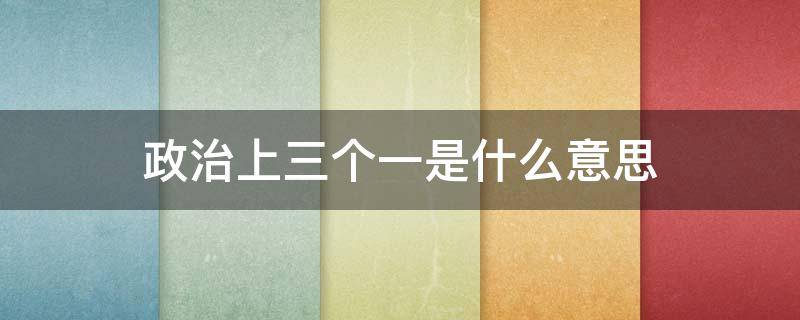 政治上三个一是什么意思 三个一代表啥意思