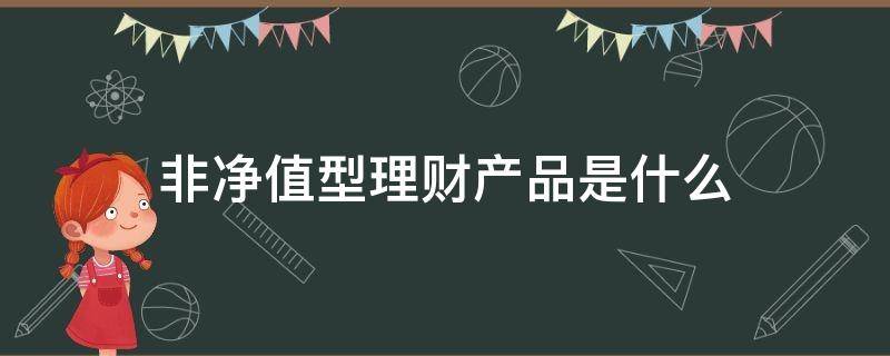 非净值型理财产品是什么（非净值型理财产品是什么意思可以提前赎回）