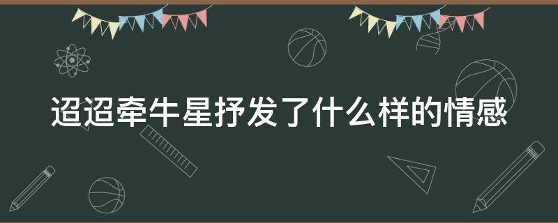 迢迢牵牛星抒发了什么样的情感（迢迢牵牛星抒发了什么样的情感和感情）