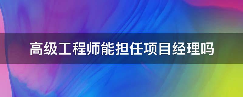 高级工程师能担任项目经理吗（高级工程师能不能担任项目经理）