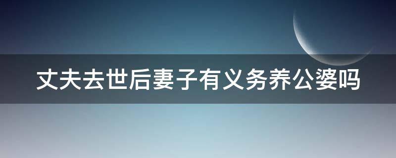 丈夫去世后妻子有义务养公婆吗 丈夫死了,媳妇有没有养公婆的义务